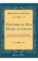 Histoire du Roi Henri le Grand: Suivie d'un Recueil de Quelques Belles Actions Et Paroles Mémorables de ce Prince (Classic Reprint)