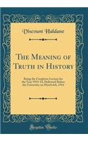 The Meaning of Truth in History: Being the Creighton Lecture for the Year 1913-14, Delivered Before the University on March 6th, 1914 (Classic Reprint): Being the Creighton Lecture for the Year 1913-14, Delivered Before the University on March 6th, 1914 (Classic Reprint)