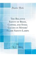 The Relative Safety of Brass, Copper, and Steel Gauzes in Miners' Flame Safety-Lamps (Classic Reprint)
