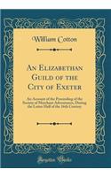 An Elizabethan Guild of the City of Exeter: An Account of the Proceeding of the Society of Merchant Adventurers, During the Latter Half of the 16th Century (Classic Reprint): An Account of the Proceeding of the Society of Merchant Adventurers, During the Latter Half of the 16th Century (Classic Reprint)