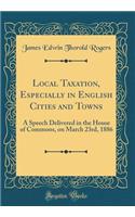 Local Taxation, Especially in English Cities and Towns: A Speech Delivered in the House of Commons, on March 23rd, 1886 (Classic Reprint)