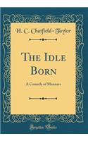 The Idle Born: A Comedy of Manners (Classic Reprint): A Comedy of Manners (Classic Reprint)