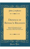 Defence of Reveal'd Religion: Against the Exceptions of a Late Writer, in His Book, Intituled, Christianity as Old as the Creation, &C (Classic Reprint)