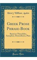 Greek Prose Phrase-Book: Based on Thucydides, Xenophon, Demosthenes, Plato (Classic Reprint)