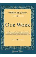 Our Work: Four Lectures on the Principles and Practice of Sunday School Teaching; Delivered Before the Members of the Sunday School Union Training Class (Classic Reprint)