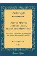 Doktor Martin Luthers Leben, Thaten und Meinungen, Vol. 1: Auf Grund Reichlicher Mitteilungen aus Seinen Briefen und Schriften (Classic Reprint)