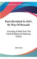 Paris Revisited In 1815, By Way Of Brussels: Including A Walk Over The Field Of Battle At Waterloo (1816)