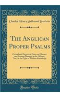 The Anglican Proper Psalms: Critical and Exegetical Notes on Obscure and Corrupt Passages in the Hebrew Text, in the Light of Modern Knowledge (Classic Reprint)