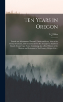 Ten Years in Oregon [microform]: Travels and Adventures of Doctor E. White and Lady, West of the Rocky Mountains, With Incidents of Two Sea Voyages via Sandwich Islands Around Cape 