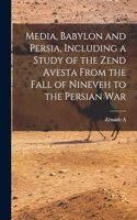 Media, Babylon and Persia, Including a Study of the Zend Avesta From the Fall of Nineveh to the Persian War