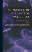 Handbook of the Gnats or Mosquitoes; Giving the Anatomy and Life History of the Culicidæ Together With Descriptions of all Species Noticed up to the Present Date