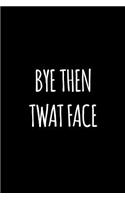 Bye then twat face