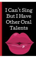 I Can't Sing, But I Have Other Oral Talent: A Funny Lined Notebook. Blank Novelty journal, perfect as a Gift( & Better than a card) for your Amazing partner! Lined Notebook
