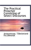 The Practical Preacher Consisting of Select Discourses
