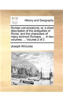 Roman Conversations; Or, a Short Description of the Antiquities of Rome, and the Characters of Many Eminent Romans. ... in Two Volumes. ... Volume 2 of 2