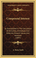 Compound Interest: As Exemplified In The Calculation Of Annuities, Immediate And Deferred, Present Values And Amounts (1897)