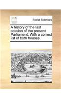 A History of the Last Session of the Present Parliament. with a Correct List of Both Houses.