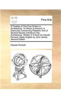 A Treatise of the Five Orders in Architecture. to Which Is Annex'd, a Discourse Concerning Pilasters: And of Several Abuses Introduc'd Into Architecture. Written in French by Claude Perrault, Made English by John James Second Edition(English)