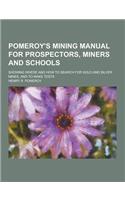 Pomeroy's Mining Manual for Prospectors, Miners and Schools; Showing Where and How to Search for Gold and Silver Mines, and to Make Tests: (English)