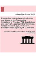 Researches Concerning the Institutions and Monuments of the Ancient Inhabitants of America. with Descriptions and Views of ... Scenes in the Cordilleras. Written in French by A. de H. and Translated Into English by H. M. Williams.