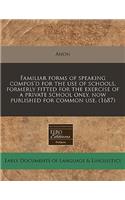 Familiar Forms of Speaking Compos'd for the Use of Schools, Formerly Fitted for the Exercise of a Private School Only, Now Published for Common Use. (1687)