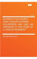 Roster of the Fourth Iowa Cavalry Veteran Volunteers, 1861-1865: An Appendix to the Story of a Cavalry Regiment