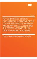 Rutland Papers. Original Documents Illustrative of the Courts and Times of Henry VII. and Henry VIII. Selected from the Private Archives of His Grace the Duke of Rutland