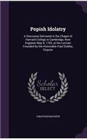 Popish Idolatry: A Discourse Delivered in the Chapel of Harvard College in Cambridge, New England, May 8, 1765, at the Lecture Founded by the Honorable Paul Dudley, 