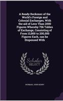 Ready Reckoner of the World's Foreign and Colonial Exchanges, With the aid of Less Than 2000 Figures Whereby 756 Tables of Exchange, Consisting of From 13,800 to 200,000 Figures Each, can be Dispensed With