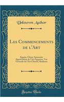Les Commencements de l'Art: Egypte, Chine; Sommaire Appréciation de l'Art Égyptien, Vue Generale de l'Art Chinois, Réalisme (Classic Reprint)