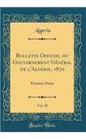 Bulletin Officiel Du Gouvernement GÃ©nÃ©ral de l'AlgÃ©rie, 1870, Vol. 10: PremiÃ¨re Partie (Classic Reprint)