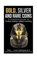 Gold, Silver and Rare Coins A Complete Guider To Finding - Buying - Selling - Investing