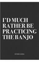 I'd Much Rather Be Practicing The Banjo: A 6x9 Inch Diary Notebook Journal With A Bold Text Font Slogan On A Matte Cover and 120 Blank Lined Pages Makes A Great Alternative To A Card