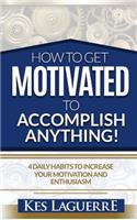 How To Get Motivated To Accomplish Anything: 4 Daily Habits To Increase Your Motivation And Enthusiasm