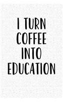 I Turn Coffee Into Education: A 6x9 Inch Matte Softcover Notebook Journal with 120 Blank Lined Pages and a Funny Teaching Cover Slogan