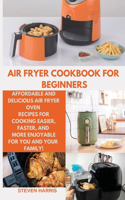 Air Fryer Cookbook for Beginners: Affordable and Delicious Air Fryer Oven Recipes for Cooking Easier, Faster, And More Enjoyable for You and Your Family!