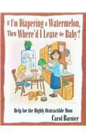 If I'm Diapering a Watermelon, Then Where'd I Leave the Baby?: Help for the Highly Distractible Mom