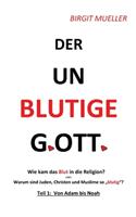 unblutige Gott: Wie das Blut in die Religion kam ODER Warum Juden, Christen und Moslems so blutig sind!