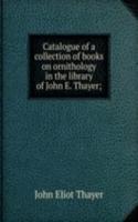 Catalogue of a collection of books on ornithology in the library of John E. Thayer;