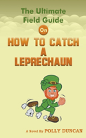 Ultimate Field Guide On How To Catch A Leprechaun
