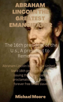Abraham Lincoln the Greatest Emancipator: The 16th president of the u.s., A president to remember