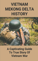 Vietnam Mekong Delta History: A Captivating Guide To True Story Of Vietnam War: Vietnam War Secrets