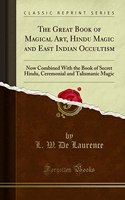 The Great Book of Magical Art, Hindu Magic and East Indian Occultism: Now Combined with the Book of Secret Hindu, Ceremonial and Talismanic Magic (Classic Reprint)