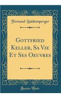 Gottfried Keller, Sa Vie Et Ses Oeuvres (Classic Reprint)