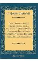 Della Vita del Beato Pietro Claver Della Compagnia Di Gesu' Detto l'Apostolo Degli Etiopi Cavata Da'processi Formati Per La Sua Canonizazione (Classic Reprint)
