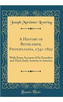 A History of Bethlehem, Pennsylvania, 1741-1892: With Some Account of Its Founders and Their Early Activity in America (Classic Reprint)