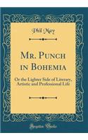 Mr. Punch in Bohemia: Or the Lighter Side of Literary, Artistic and Professional Life (Classic Reprint)