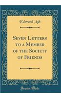 Seven Letters to a Member of the Society of Friends (Classic Reprint)