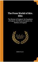 The Prose Workd of Mrs. Ellis: The Women of England. the Daughters of England. the Wives of England. the Mothers of England