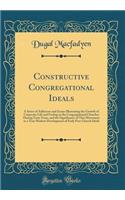 Constructive Congregational Ideals: A Series of Addresses and Essays Illustrating the Growth of Corporate Life and Feeling in the Congregational Churches During Forty Years, and the Significance of This Movement as a True Modern Development of Earl
